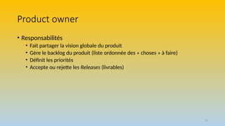 25
Product owner
• Responsabilités
• Fait partager la vision globale du produit
• Gère le backlog du produit (liste ordonnée des « choses » à faire)
• Définit les priorités
• Accepte ou rejette les Releases (livrables)
 