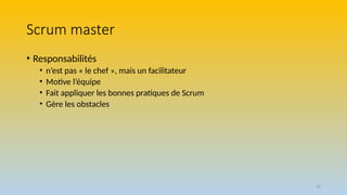 26
Scrum master
• Responsabilités
• n’est pas « le chef », mais un facilitateur
• Motive l’équipe
• Fait appliquer les bonnes pratiques de Scrum
• Gère les obstacles
 