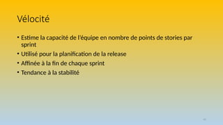 42
Vélocité
• Estime la capacité de l’équipe en nombre de points de stories par
sprint
• Utilisé pour la planification de la release
• Affinée à la fin de chaque sprint
• Tendance à la stabilité
 