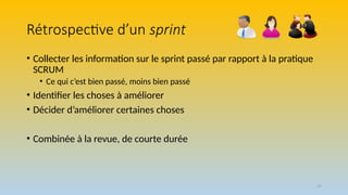 57
Rétrospective d’un sprint
• Collecter les information sur le sprint passé par rapport à la pratique
SCRUM
• Ce qui c’est bien passé, moins bien passé
• Identifier les choses à améliorer
• Décider d’améliorer certaines choses
• Combinée à la revue, de courte durée
 