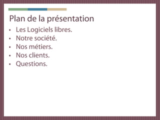 Plan de la présentation
•   Les Logiciels libres.
•   Notre société.
•   Nos métiers.
•   Nos clients.
•   Questions.
 