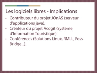 Les logiciels libres - Implications
• Contributeur du projet JOnAS (serveur
  d'applications java).
• Créateur du projet Acogit (Système
  d'Information Touristique).
• Conférences (Solutions Linux, RMLL, Foss
  Bridge...).
 