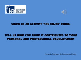 Show us an activity you enjoy doing.


Tell us how you think it contributes to your
 personal and professional development



                        Fernando Rodríguez de Colmenares Álvarez
 