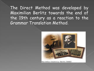 The Direct Method was developed by
Maximilian Berlitz towards the end of
the 19th century as a reaction to the
Grammar Translation Method.

 