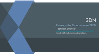 SDN
Presented by Abderrahmane TEKFI
Technical Engineer
https://www.linkedin.com/in/abderrahmane-tekfi
Email : tekfi.Abderrahmane@gmail.com
 