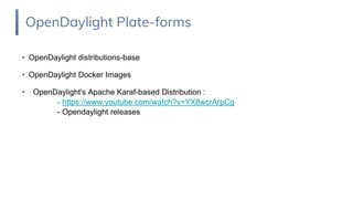 • OpenDaylight distributions-base
• OpenDaylight Docker Images
• OpenDaylight's Apache Karaf-based Distribution :
- https://www.youtube.com/watch?v=YX8wcrArpCg
- Opendaylight releases
OpenDaylight Plate-forms
 