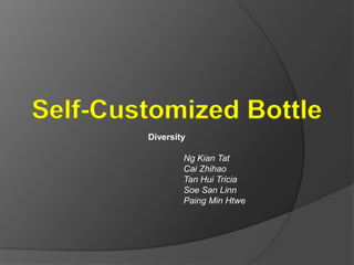 Self-Customized Bottle Diversity Ng Kian Tat Cai Zhihao 	Tan Hui Tricia Soe San Linn Paing Min Htwe 