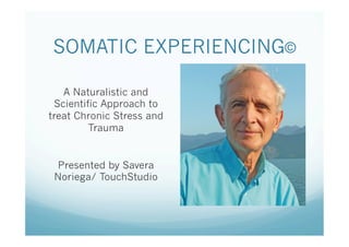 SOMATIC EXPERIENCING©
A Naturalistic and
Scientific Approach to
treat Chronic Stress and
Trauma
Presented by Savera
Noriega/ TouchStudio
 