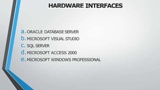 HARDWARE INTERFACES
a.ORACLE DATABASE SERVER
b.MICROSOFT VISUAL STUDIO
c. SQL SERVER
d.MICROSOFT ACCESS 2000
e.MICROSOFT WINDOWS PROFESSIONAL
 