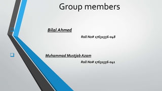 Group members
 Bilal Ahmed
Roll No# 17631556-048
 Muhammad Mustjab Azam
Roll No# 17631556-041
 