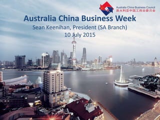 Australia China Business Week
Sean Keenihan, President (SA Branch)
10 July 2015
 