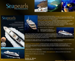 After nine years in the yachting industry,  Seapearls Yachting & Lifestyle  was established in 2006 with one and only goal; to offer our descending clientele the most exclusive “Haute Couture” services for the most unforgettable and immaculate private or corporate cruises and V.I.P lifestyle vacation. ,[object Object],[object Object],[object Object],[object Object],[object Object],[object Object],[object Object],[object Object],[object Object],[object Object],After being in charge for three years for the two largest and Legendary Mega Yachts in the world, appointed by the Owner, but also many other Super Yachts in the West And East Mediterranean, Adriatic, Red Sea and the unique breathtaking Greek Isles, today, it gives us a pleasure to organize and coordinate any cruise -private or corporate-, having dealt with big car corporations, members of the Formula 1, during the Monaco Grand Prix but also the Film Festival in Cannes, and many other international events.  Our Owners and charter clientele are among, worldwide Tycoons, Top Royal families of whom, out of respect to our commitment of confidentiality to them, we cannot reveal their names in this presentation. Seapearls Yachting & Lifestyle   activities include also Limousine Helicopters, and Deluxe Villas all over the Mediterranean, and expanding in the most deluxe Villas in Red Sea and Arabian Gulf and additionally, Yacht Charter-Management, Crewing, Marketing & Brochure Creation including Interior/Exterior and Aerial Photography. Least but not last, let us organize your private limousine, security, or even your private jet to fly fast with comfort, security and luxury to your destination. You are mostly welcome to also visit our website,  www.spearls.com,   where you will find more information.  Looking forward to offering you our services, Faithfully, Esther G. Mitsis   Managing Director esther@spearls.com – www.spearls.com Phone: +30 694 5374082 – Tel/Fax  +30 210 89.44.384 - Skype id: esther-spearls 