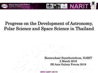 Progress on the Development of Astronomy,
Polar Science and Space Science in Thailand
1
Boonrucksar Soonthornthum, NARIT
2 March 2018
SE Asia Galaxy Forum 2018
 