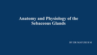 Anatomy and Physiology of the
Sebaceous Glands
BY DR MAYURI B M
 
