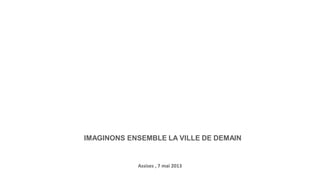 IMAGINONS ENSEMBLE LA VILLE DE DEMAIN
Assises , 7 mai 2013
 