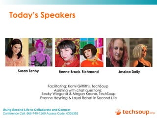 Today’s Speakers Facilitating: Kami Griffiths, TechSoup  Assisting with chat questions:  Becky Wiegand & Megan Keane, TechSoup Evonne Heyning & Layal Rabat in Second Life Renne Brock-Richmond Susan Tenby Jessica Dally 