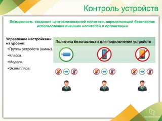 Контроль устройств
Возможность создания централизованной политики, определяющей безопасное
использование внешних носителей в организации
Управление настройками
на уровне:
•Группы устройств (шины).
•Класса.
•Модели.
•Экземпляра.
 
