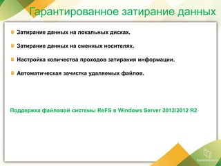 Гарантированное затирание данных
Затирание данных на локальных дисках.
Затирание данных на сменных носителях.
Настройка количества проходов затирания информации.
Автоматическая зачистка удаляемых файлов.
Поддержка файловой системы ReFS в Windows Server 2012/2012 R2
 