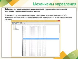 Механизмы управления
Собственные механизмы централизованного управления политиками и
программа управления пользователями.
Возможность использовать систему в том случае, если внесение каких-либо
изменений в Active Directory невозможно даже однократно на этапе развертывания
системы.
 