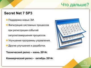 Что дальше?
Secret Net 7 SP3
Поддержка новых ЭИ.
Фильтрация системных процессов
при регистрации событий
запуска/завершения процессов.
Улучшения программы управления.
Другие улучшения и доработки.
Технический релиз – июнь 2014г.
Коммерческий релиз - октябрь 2014г.
 