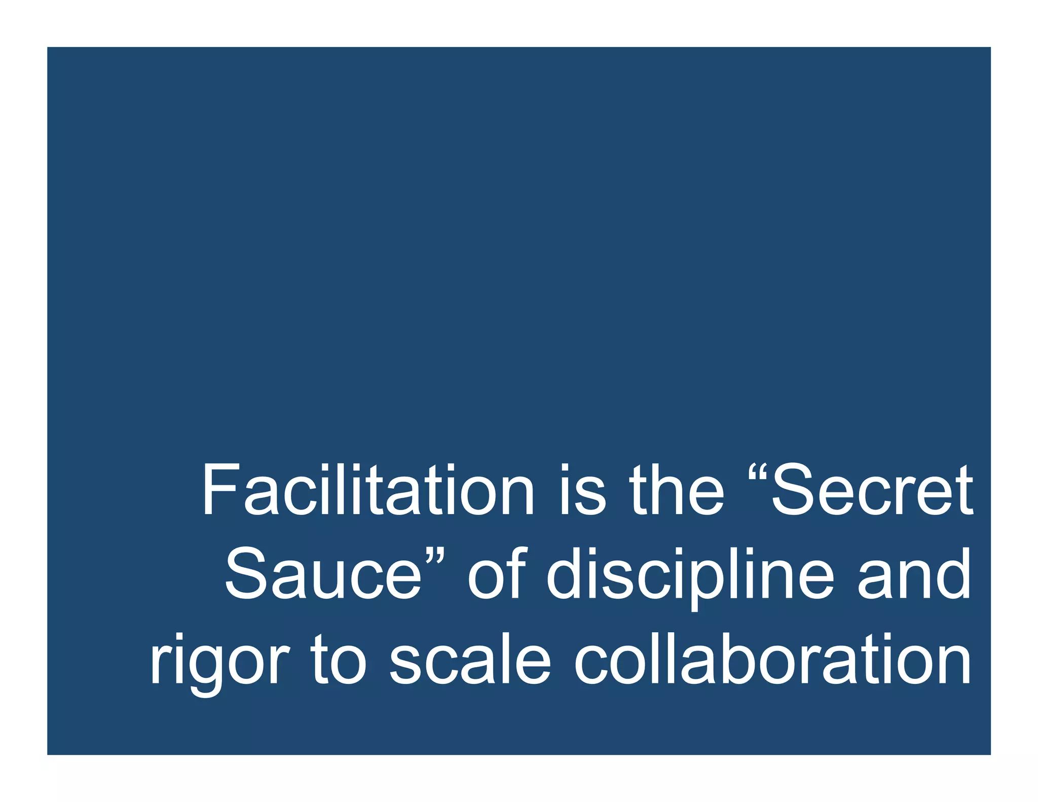 Facilitation is the “Secret
Sauce” of discipline and
rigor to scale collaboration
 