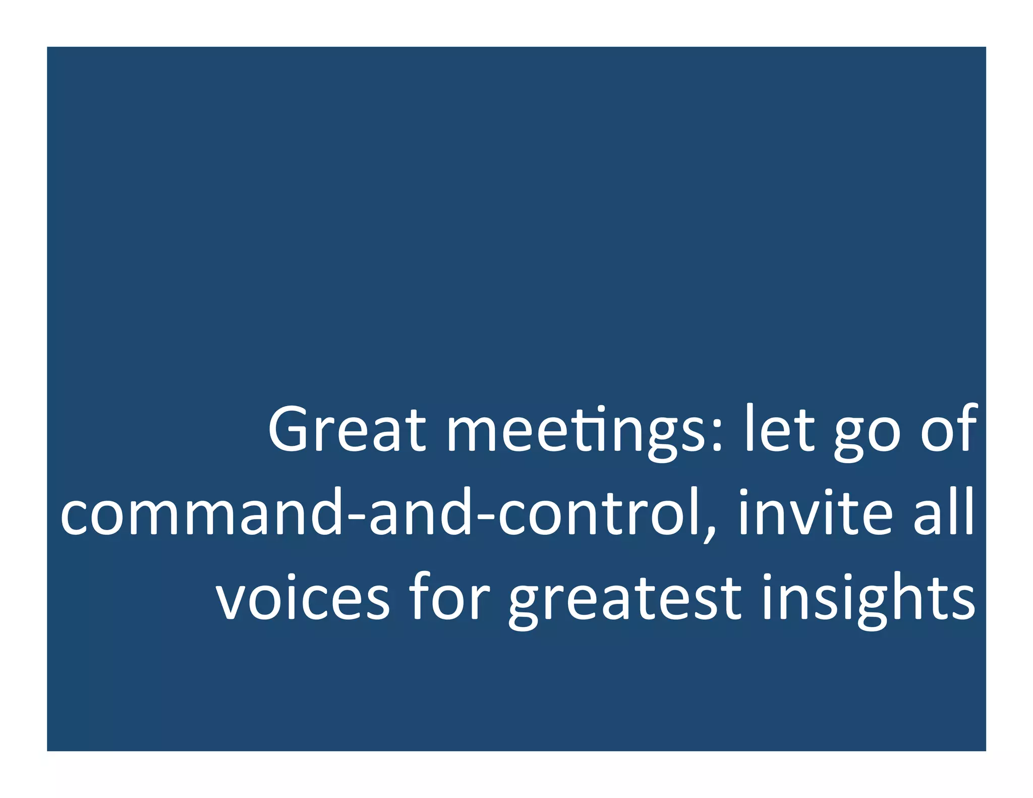 Great	
  mee5ngs:	
  let	
  go	
  of	
  
command-­‐and-­‐control,	
  invite	
  all	
  
voices	
  for	
  greatest	
  insights	
  
 