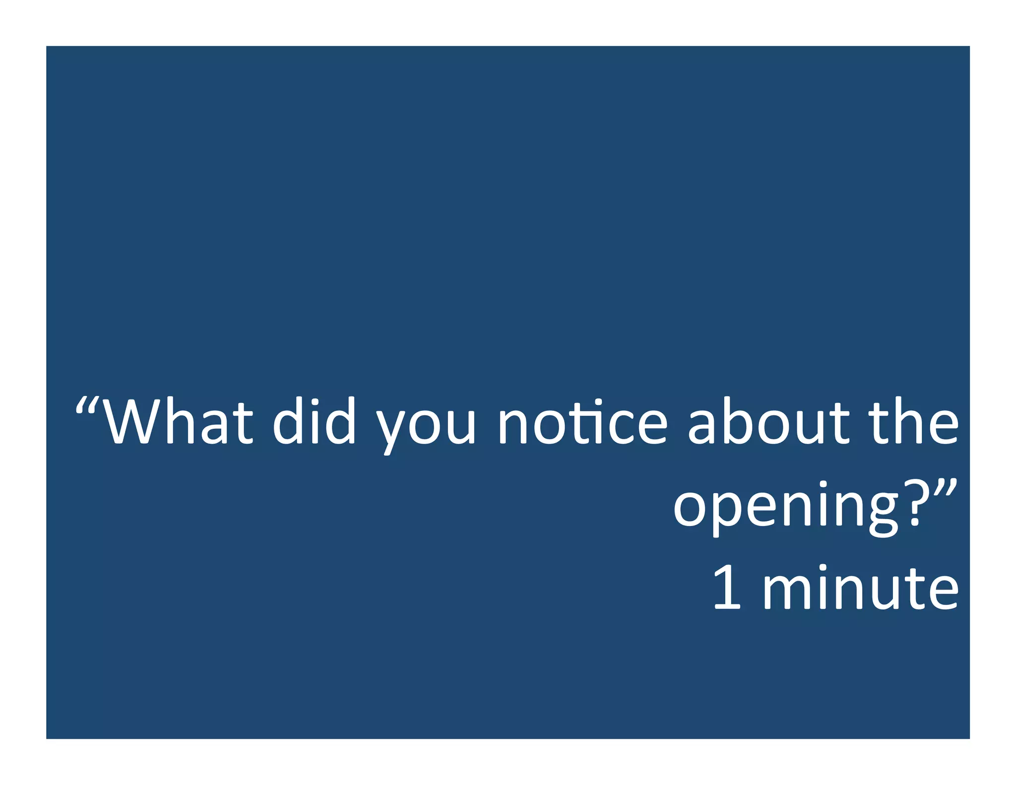 “What	
  did	
  you	
  no5ce	
  about	
  the	
  
opening?”	
  
1	
  minute	
  
 