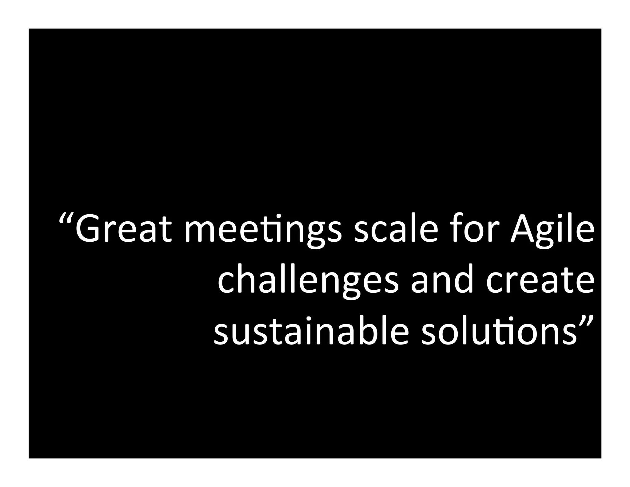 “Great	
  mee5ngs	
  scale	
  for	
  Agile	
  
challenges	
  and	
  create	
  
sustainable	
  solu5ons”	
  
 