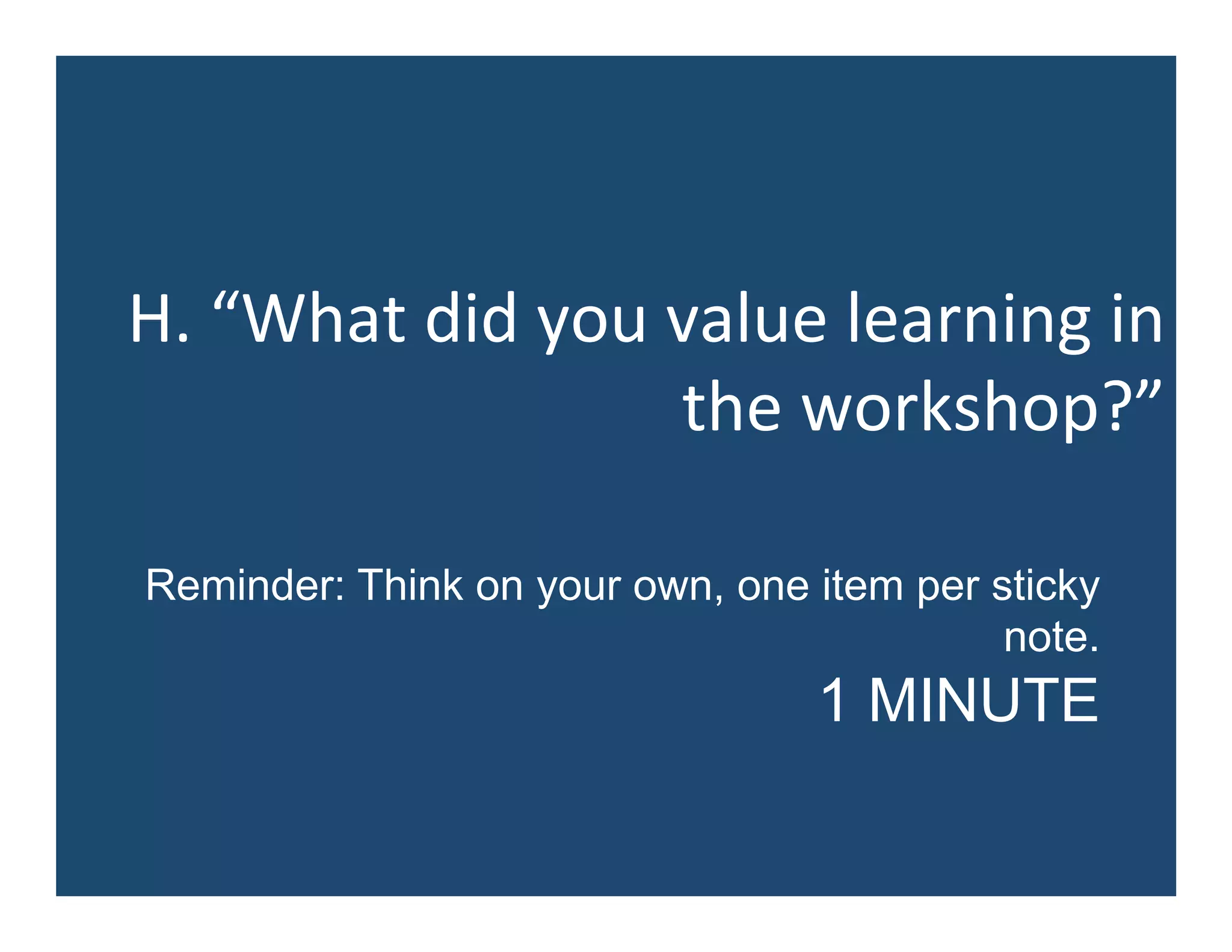 H.	
  “What	
  did	
  you	
  value	
  learning	
  in	
  
the	
  workshop?”	
  
Reminder: Think on your own, one item per sticky
note.
1 MINUTE
 
