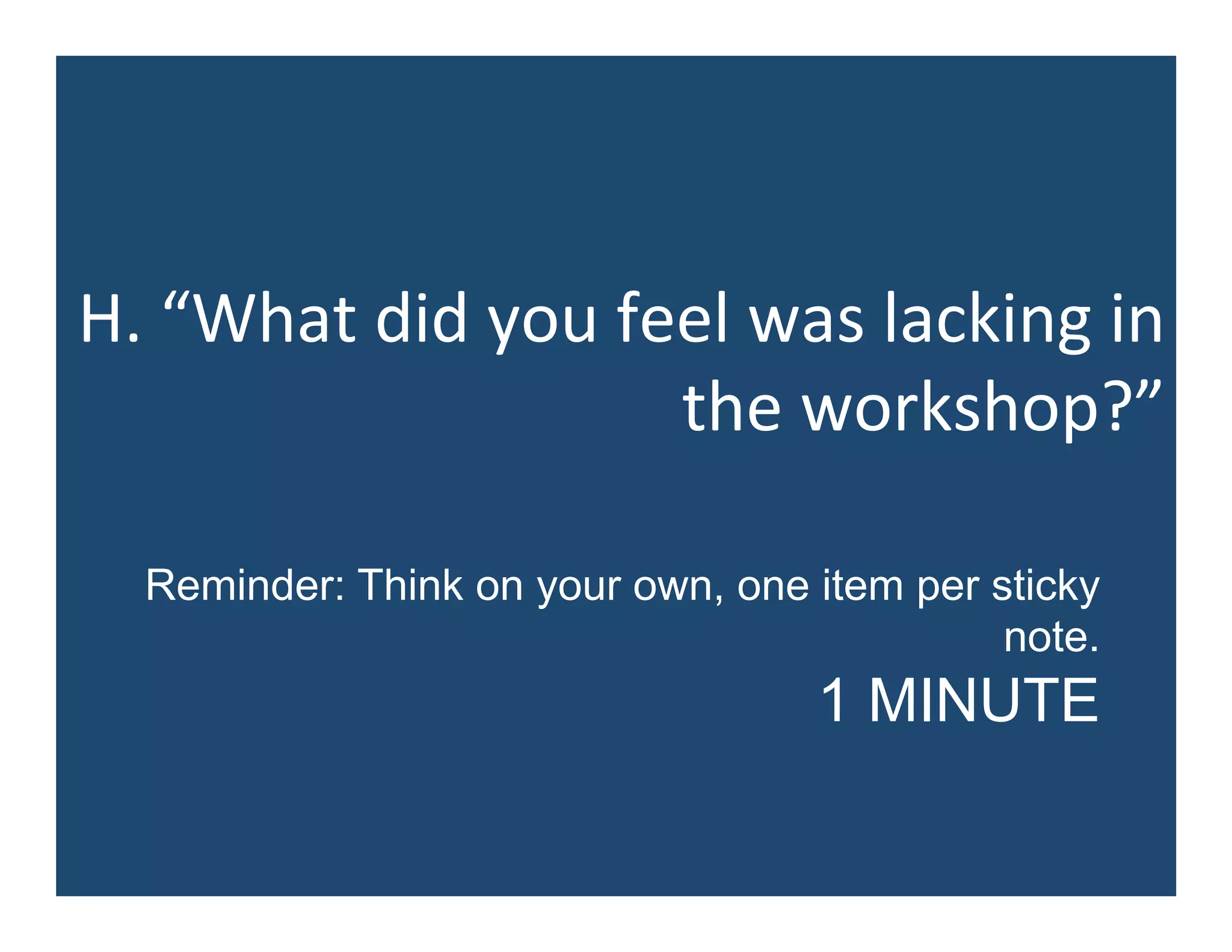 H.	
  “What	
  did	
  you	
  feel	
  was	
  lacking	
  in	
  
the	
  workshop?”	
  
Reminder: Think on your own, one item per sticky
note.
1 MINUTE
 
