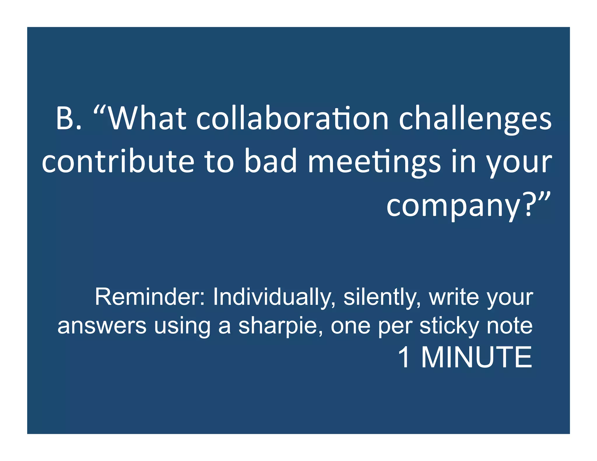 B.	
  “What	
  collabora5on	
  challenges	
  
contribute	
  to	
  bad	
  mee5ngs	
  in	
  your	
  
company?”	
  
Reminder: Individually, silently, write your
answers using a sharpie, one per sticky note
1 MINUTE
 