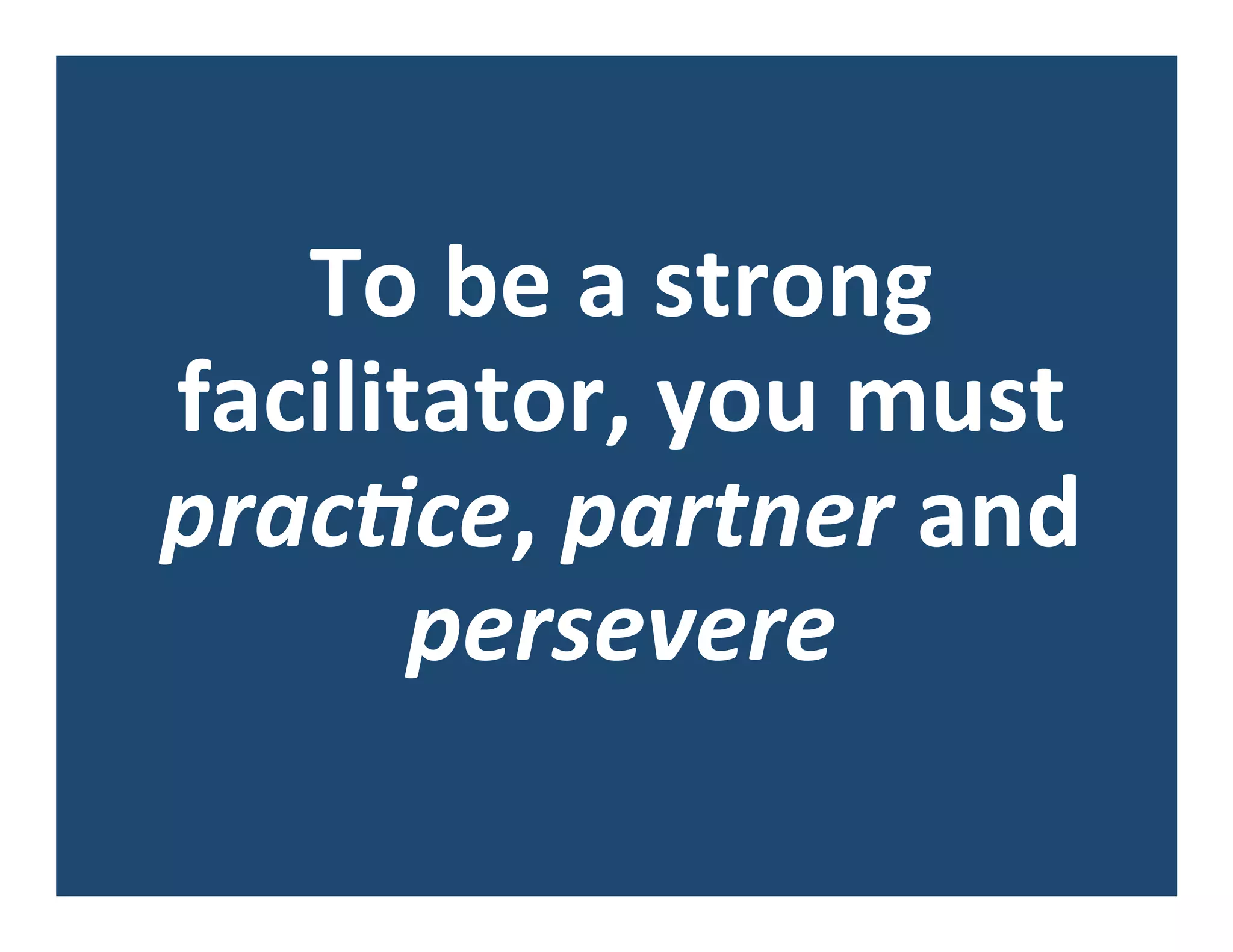 To	
  be	
  a	
  strong	
  
facilitator,	
  you	
  must	
  
prac&ce,	
  partner	
  and	
  
persevere	
  
 