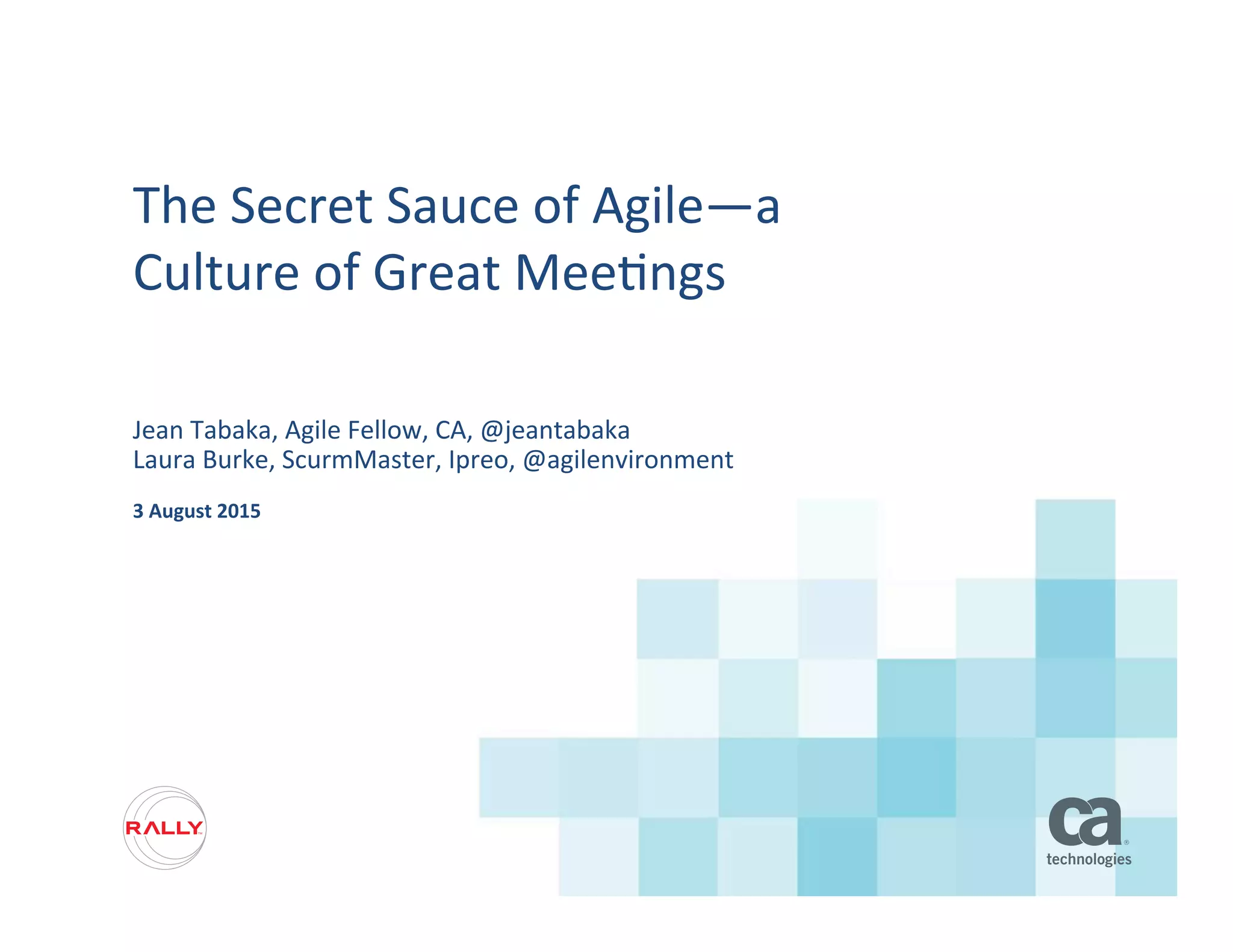 The	
  Secret	
  Sauce	
  of	
  Agile—a	
  
Culture	
  of	
  Great	
  Mee5ngs	
  
Jean	
  Tabaka,	
  Agile	
  Fellow,	
  CA,	
  @jeantabaka	
  
Laura	
  Burke,	
  ScurmMaster,	
  Ipreo,	
  @agilenvironment	
  
3	
  August	
  2015	
  
 
