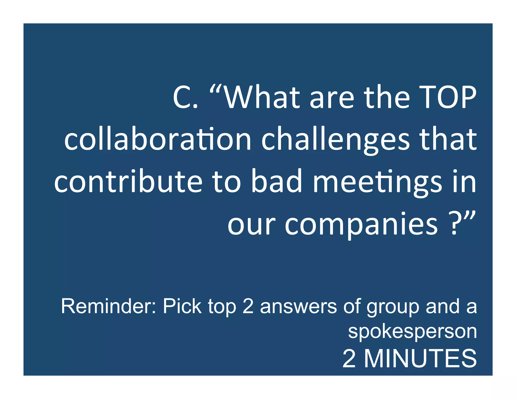 C.	
  “What	
  are	
  the	
  TOP	
  
collabora5on	
  challenges	
  that	
  
contribute	
  to	
  bad	
  mee5ngs	
  in	
  
our	
  companies	
  ?”	
  
Reminder: Pick top 2 answers of group and a
spokesperson
2 MINUTES
 