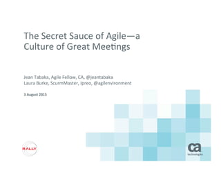 The	
  Secret	
  Sauce	
  of	
  Agile—a	
  
Culture	
  of	
  Great	
  Mee5ngs	
  
Jean	
  Tabaka,	
  Agile	
  Fellow,	
  CA,	
  @jeantabaka	
  
Laura	
  Burke,	
  ScurmMaster,	
  Ipreo,	
  @agilenvironment	
  
3	
  August	
  2015	
  
 