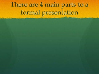 There are 4 main parts to a
   formal presentation
 