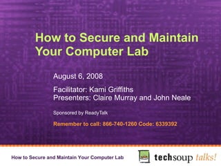 How to Secure and Maintain Your Computer Lab  August 6, 2008 Facilitator: Kami Griffiths Presenters: Claire Murray and John Neale   Sponsored by ReadyTalk   Remember to call: 866-740-1260 Code: 6339392 