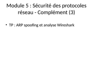Module 5 : Sécurité des protocoles
réseau - Complément (3)
• TP : ARP spoofing et analyse Wireshark
 