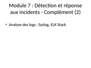 Module 7 : Détection et réponse
aux incidents - Complément (2)
• Analyse des logs : Syslog, ELK Stack
 