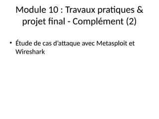 Module 10 : Travaux pratiques &
projet final - Complément (2)
• Étude de cas d’attaque avec Metasploit et
Wireshark
 
