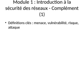Module 1 : Introduction à la
sécurité des réseaux - Complément
(1)
• Définitions clés : menace, vulnérabilité, risque,
attaque
 