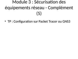 Module 3 : Sécurisation des
équipements réseau - Complément
(5)
• TP : Configuration sur Packet Tracer ou GNS3
 