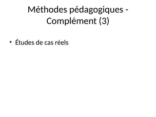 Méthodes pédagogiques -
Complément (3)
• Études de cas réels
 
