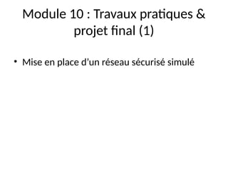 Module 10 : Travaux pratiques &
projet final (1)
• Mise en place d’un réseau sécurisé simulé
 