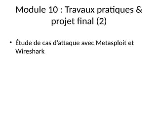 Module 10 : Travaux pratiques &
projet final (2)
• Étude de cas d’attaque avec Metasploit et
Wireshark
 