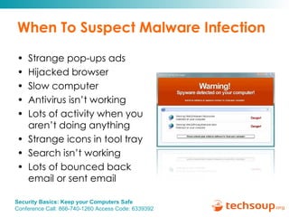 When To Suspect Malware Infection Strange pop-ups ads Hijacked browser Slow computer Antivirus isn’t working Lots of activity when you aren’t doing anything Strange icons in tool tray Search isn’t working Lots of bounced back email or sent email 
