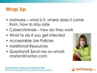 Wrap Up Malware – what is it, where does it come from, how to stay safe Cybercriminals – how do they work What to do if you get infected Acceptable Use Policies Additional Resources Questions? Send me an email: marian@norton.com 