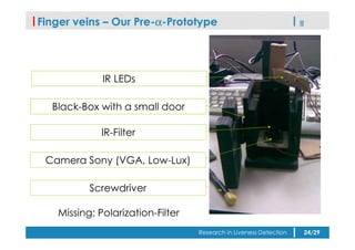 Finger veins – Our Pre-α-Prototype
IR LEDs
Black-Box with a small door
IR-Filter
Camera Sony (VGA, Low-Lux)
Screwdriver
Mi...
