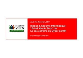 Jeudi 1er Decembre, 2011

Risque & Securite Informatique:
“Babel Minute Zero” ou
Le cas extreme du Cyber-conflit
Guy-Philippe Goldstein
 