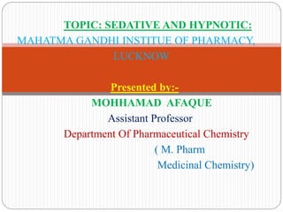 TOPIC: SEDATIVE AND HYPNOTIC:
MAHATMA GANDHI INSTITUE OF PHARMACY,
LUCKNOW
Presented by:-
MOHHAMAD AFAQUE
Assistant Professor
Department Of Pharmaceutical Chemistry
( M. Pharm
Medicinal Chemistry)
 